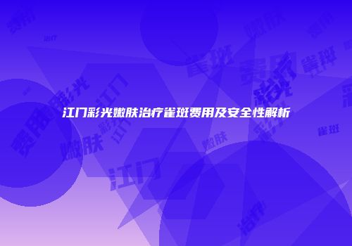 江门彩光嫩肤治疗雀斑费用及安全性解析