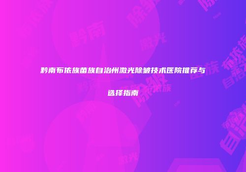 黔南布依族苗族自治州激光除皱技术医院推荐与选择指南
