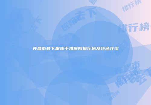 许昌市去下眼袋手术医院排行榜及特色介绍