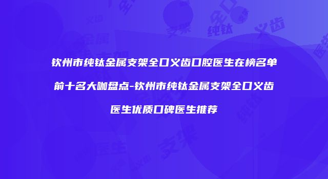 钦州市纯钛金属支架全口义齿口腔医生在榜名单前十名大咖盘点-钦州市纯钛金属支架全口义齿医生优质口碑医生推荐