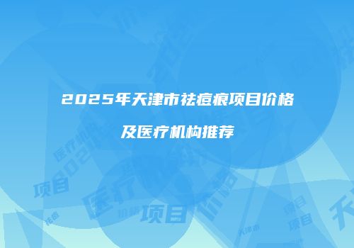 2025年天津市祛痘痕项目价格及医疗机构推荐