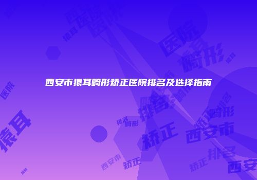 西安市猿耳畸形矫正医院排名及选择指南
