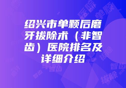 绍兴市单颗后磨牙拔除术（非智齿）医院排名及详细介绍