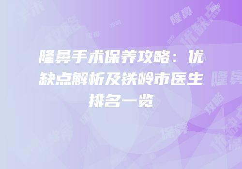 隆鼻手术保养攻略：优缺点解析及铁岭市医生排名一览