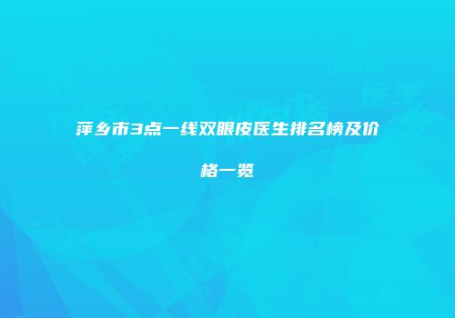 萍乡市3点一线双眼皮医生排名榜及价格一览