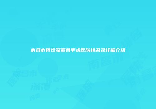 南昌市骨性深覆合手术医院排名及详细介绍
