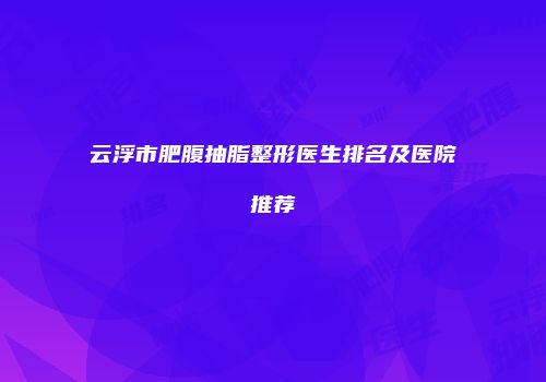 云浮市肥腹抽脂整形医生排名及医院推荐