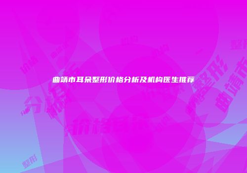 曲靖市耳朵整形价格分析及机构医生推荐