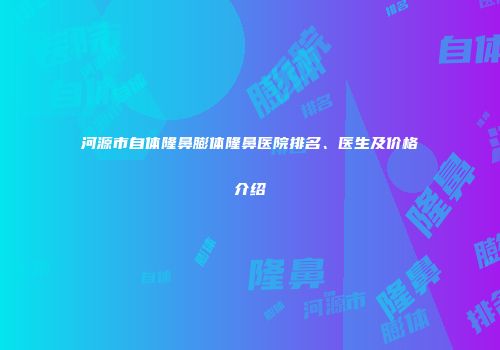 河源市自体隆鼻膨体隆鼻医院排名、医生及价格介绍