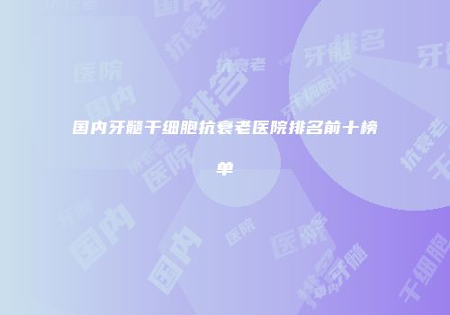国内牙髓干细胞抗衰老医院排名前十榜单