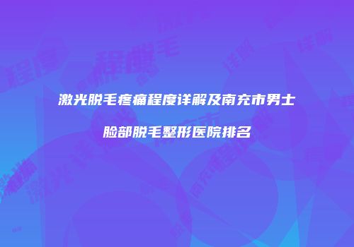 激光脱毛疼痛程度详解及南充市男士脸部脱毛整形医院排名