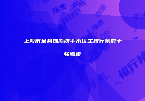 上海市全身抽脂肪手术医生排行榜前十强解析