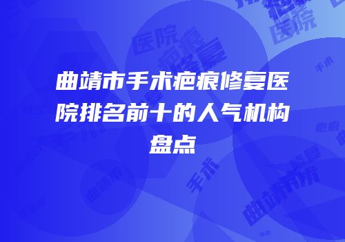 曲靖市手术疤痕修复医院排名前十的人气机构盘点