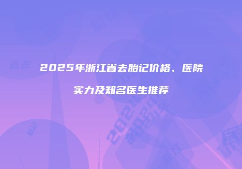 2025年浙江省去胎记价格、医院实力及知名医生推荐