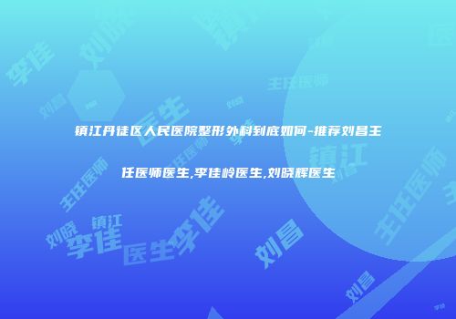 镇江丹徒区人民医院整形外科到底如何-推荐刘昌主任医师医生,李佳岭医生,刘晓辉医生