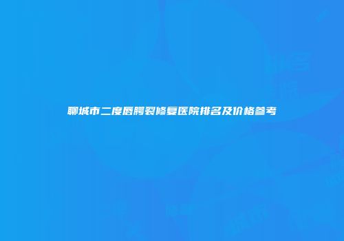 聊城市二度唇腭裂修复医院排名及价格参考