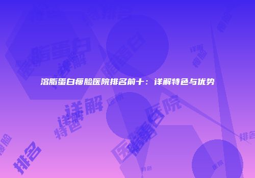 溶脂蛋白瘦脸医院排名前十：详解特色与优势