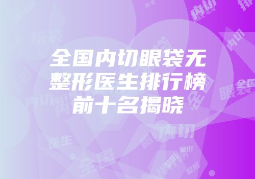 全国内切眼袋无整形医生排行榜前十名揭晓