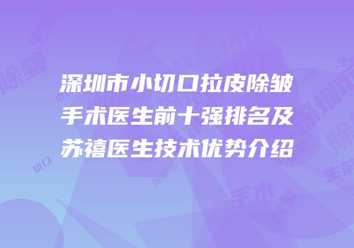深圳市小切口拉皮除皱手术医生前十强排名及苏禧医生技术优势介绍