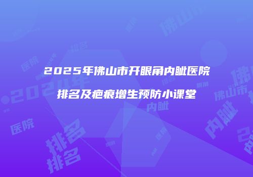 2025年佛山市开眼角内眦医院排名及疤痕增生预防小课堂