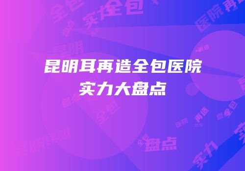 昆明耳再造全包医院实力大盘点