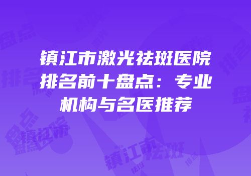 镇江市激光祛斑医院排名前十盘点：专业机构与名医推荐