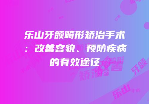 乐山牙颌畸形矫治手术：改善容貌、预防疾病的有效途径