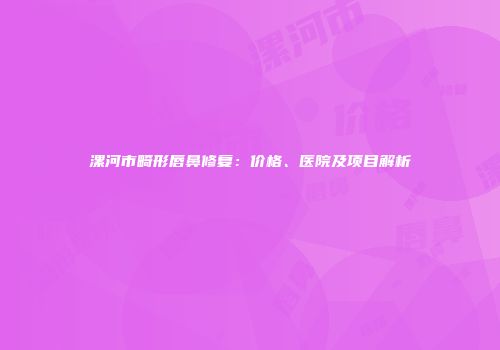 漯河市畸形唇鼻修复：价格、医院及项目解析