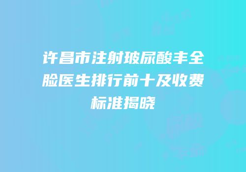 许昌市注射玻尿酸丰全脸医生排行前十及收费标准揭晓