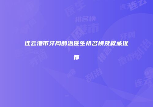 连云港市牙周刮治医生排名榜及权威推荐