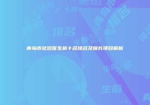 青岛市祛斑医生前十名排名及擅长项目解析