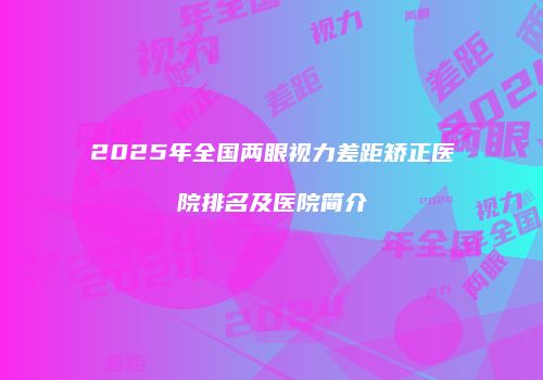 2025年全国两眼视力差距矫正医院排名及医院简介