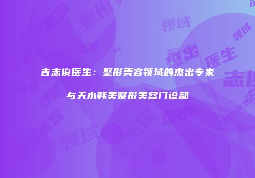 吉志俊医生：整形美容领域的杰出专家与天水韩美整形美容门诊部