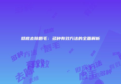 彻底去除唇毛：多种有效方法的全面解析