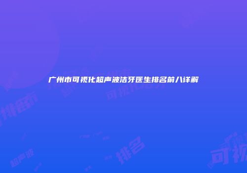 广州市可视化超声波洁牙医生排名前八详解