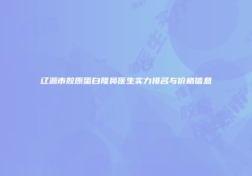 辽源市胶原蛋白隆鼻医生实力排名与价格信息
