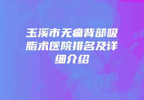 玉溪市无痛背部吸脂术医院排名及详细介绍