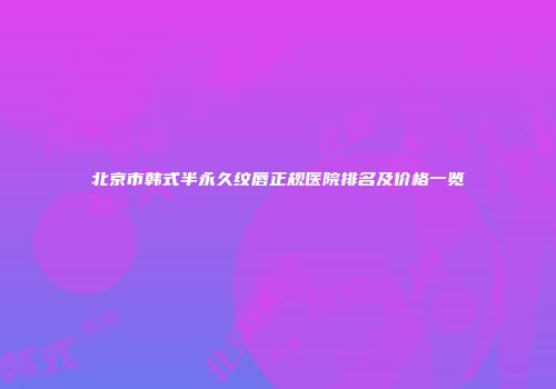 北京市韩式半永久纹唇正规医院排名及价格一览