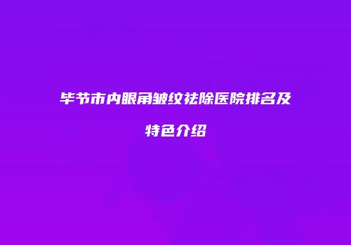 毕节市内眼角皱纹祛除医院排名及特色介绍