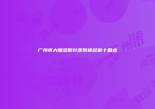 广州市大腿溶脂针医院排名前十盘点