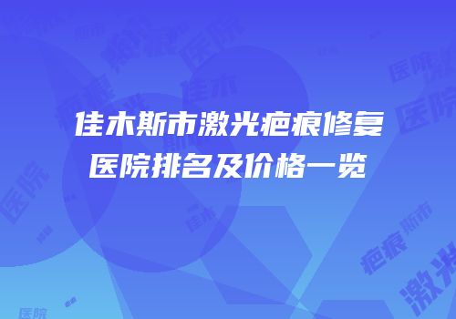 佳木斯市激光疤痕修复医院排名及价格一览