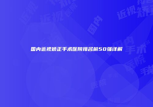 国内近视矫正手术医院排名前50强详解