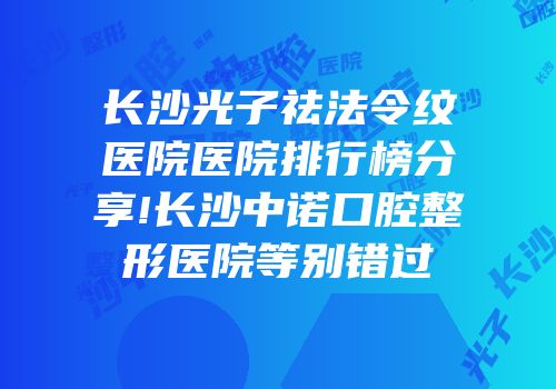 长沙光子祛法令纹医院医院排行榜分享!长沙中诺口腔整形医院等别错过