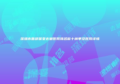 深圳市面部保妥去皱医院排名前十榜单及医院详情
