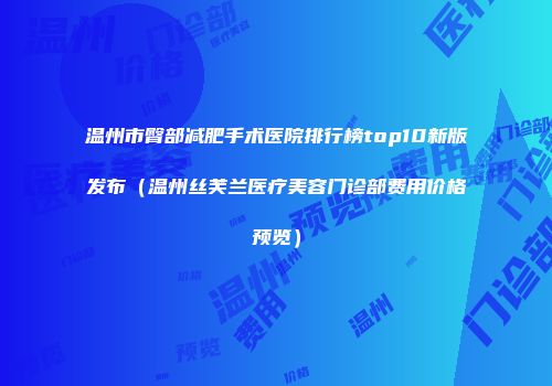 温州市臀部减肥手术医院排行榜top10新版发布（温州丝芙兰医疗美容门诊部费用价格预览）