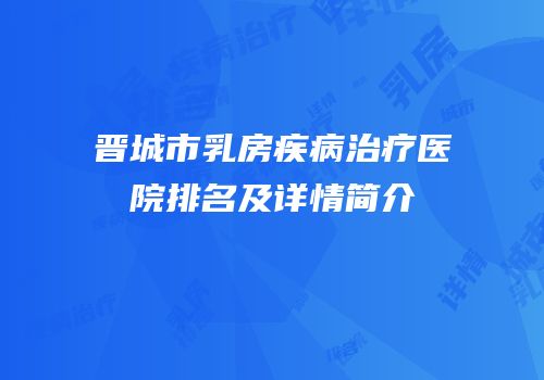 晋城市乳房疾病治疗医院排名及详情简介