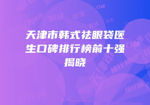 天津市韩式祛眼袋医生口碑排行榜前十强揭晓