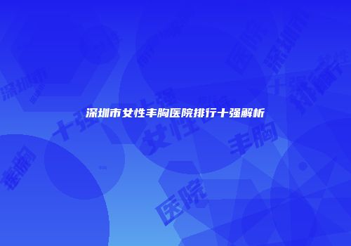 深圳市女性丰胸医院排行十强解析