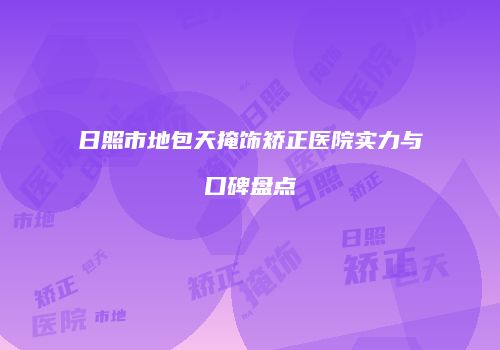 日照市地包天掩饰矫正医院实力与口碑盘点