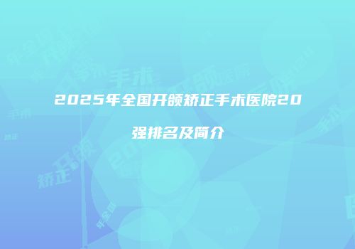 2025年全国开颌矫正手术医院20强排名及简介
